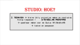 studio: hoe?
2. TEC N SC :  kl ei ne U t y pr oj ect j es m
HI H
ni
aken en concl usi es
hi er op t oepassen =
U TEI N ELI JK PR TO
I
D
E O TYPES
 speel baar m
aken voor de O us VR (M ddl eVR
cul
i
)
 t est en en aanpassen

 