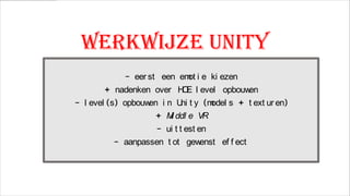 Werkwijze unity
- eer st een em i e ki ezen
ot

+ nadenken over H E l evel opbouw
O
en
- l evel (s) opbouw i n U t y (m
en
ni
odel s + t ext ur en)
+ M ddl e VR
i
- ui t t est en
- aanpassen t ot gew
enst ef f ect

 