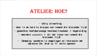 Atelier: HOE?
- U t y ui t w ki ng
ni
er
- door i n de hui d t e kr ui pen van i em
and di e hi er onder l i j dt
- gedacht en hoof dper sonage hoor baar /l eesbaar > begel ei di ng
- m der e scenario’s > ui t het l even van i em
eer
and di e
hi er onder l i j dt

-

G epl ay: w
am
andel en i n om
gevi ngen en i nt er act en m
et
obj ect en (bv. dr uk op ‘E’ om t e openen)

 