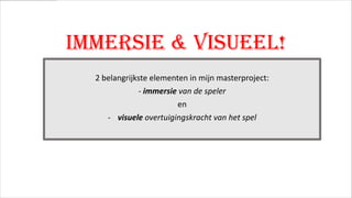 IMMERSIE & VISUEEL!
2 belangrijkste elementen in mijn masterproject:
- immersie van de speler
en
- visuele overtuigingskracht van het spel

 