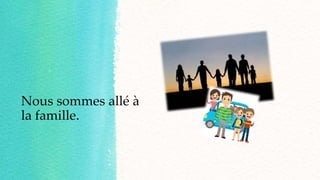 Nous sommes allé à
la famille.
 