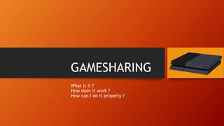 GAMESHARING
What is it ?
How does it work ?
How can I do it properly ?
 