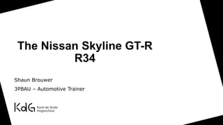 The Nissan Skyline GT-R
R34
Shaun Brouwer
3PBAU – Automotive Trainer
 