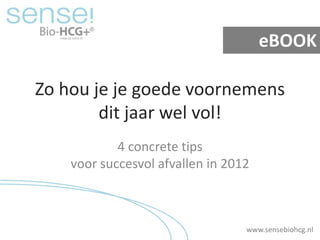 eBOOK

Zo hou je je goede voornemens
        dit jaar wel vol!
            4 concrete tips
    voor succesvol afvallen in 2012



                                  www.sensebiohcg.nl
 