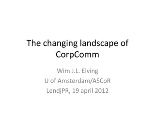 The changing landscape of
       CorpComm
         Wim J.L. Elving
    U of Amsterdam/ASCoR
    LendjPR, 19 april 2012
 