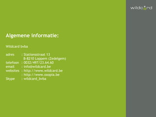 Algemene informatie: Wildcard bvba adres : Stationsstraat 13   B-8210 Loppem (Zedelgem) telefoon : 0032/497/23.64.60 email : info@wildcard.be websites : http://www.wildcard.be : http://www.oxopia.be Skype : wildcard_bvba 