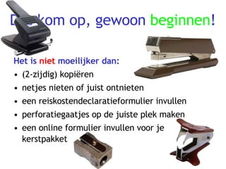 Dus kom op, gewoon  beginnen ! Het is  niet  moeilijker dan: (2-zijdig) kopiëren netjes nieten of juist ontnieten een reiskostendeclaratieformulier invullen perforatiegaatjes op de juiste plek maken een online formulier invullen voor je kerstpakket 