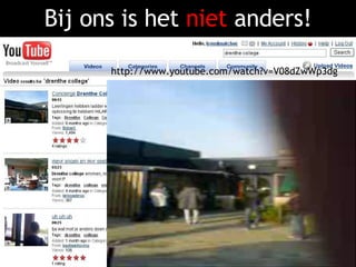 Bij ons is het   niet   anders! Als ik bij YouTube zoek op:   Drenthe College http://www.youtube.com/watch?v=V08dZwWp3dg 