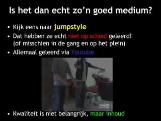 Is het dan echt zo’n goed medium? Kijk eens naar   jumpstyle Dat hebben ze echt   niet op school   geleerd! (of misschien in de gang en op het plein) Allemaal geleerd via   Youtube : Kwaliteit is niet belangrijk,   maar inhoud 