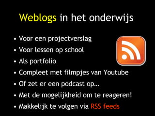 Weblogs  in het onderwijs Voor een projectverslag Voor lessen op school Als portfolio Compleet met filmpjes van Youtube Of zet er een podcast op… Met de mogelijkheid om te reageren! Makkelijk te volgen via  RSS feeds 