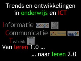 Trends en ontwikkelingen in  onderwijs  en  ICT Van  leren  1.0 …   … naar  leren  2.0 I nformatie C ommunicatie  T echniek 
