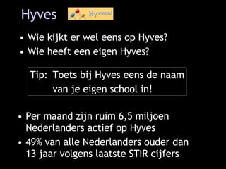 Hyves Wie kijkt er wel eens op Hyves? Wie heeft een eigen Hyves? Tip: Toets bij Hyves eens de naam van je eigen school in! Per maand zijn ruim 6,5 miljoen Nederlanders actief op Hyves 49% van alle Nederlanders ouder dan 13 jaar volgens laatste STIR cijfers 