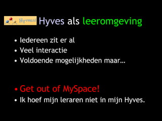 Hyves  als  leeromgeving Iedereen zit er al Veel interactie Voldoende mogelijkheden maar… Get out of MySpace! Ik hoef mijn leraren niet in mijn Hyves. 
