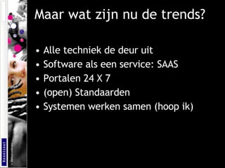 Maar wat zijn nu de trends? Alle techniek de deur uit Software als een service: SAAS Portalen 24 X 7 (open) Standaarden Systemen werken samen (hoop ik) 