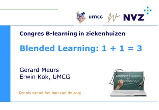 Congres B-learning in ziekenhuizen

Blended Learning: 1 + 1 = 3

Gerard Meurs
Erwin Kok, UMCG
 