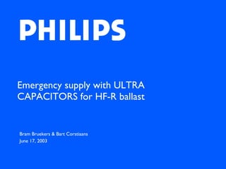 Bram Bruekers & Bart Corstiaans  June 17, 2003 Emergency supply with ULTRA CAPACITORS for HF-R ballast   