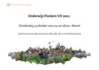 Onderwijs	
  Pioniers	
  VO	
  2011	
  

 Donderdag	
  13	
  oktober	
  2011	
  14.00-­‐18.00	
  +	
  Borrel	
  

Leerkracht	
  aan	
  Zet,	
  VBS,	
  Kennisland,	
  AOb,	
  SBO,	
  SBL	
  en	
  het	
  SNS	
  Reaal	
  Fonds	
  
 