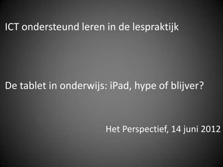 ICT ondersteund leren in de lespraktijk




De tablet in onderwijs: iPad, hype of blijver?


                       Het Perspectief, 14 juni 2012
 