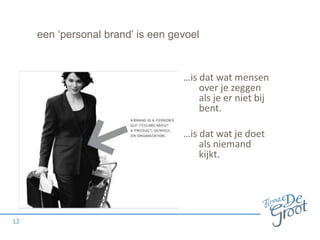 een ‘personal brand’ is een gevoel

…is dat wat mensen
over je zeggen
als je er niet bij
bent.
…is dat wat je doet
als niemand
kijkt.

12

 