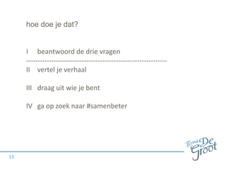 hoe doe je dat?

I beantwoord de drie vragen
------------------------------------------------------------II vertel je verhaal

III draag uit wie je bent
IV ga op zoek naar #samenbeter

13

 