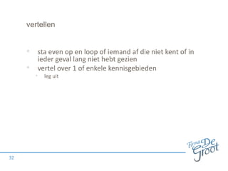 vertellen

• sta even op en loop of iemand af die niet kent of in
•

32

ieder geval lang niet hebt gezien
vertel over 1 of enkele kennisgebieden

• leg uit

 