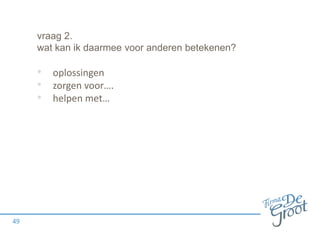 vraag 2.
wat kan ik daarmee voor anderen betekenen?

• oplossingen
• zorgen voor….
• helpen met…

49

 