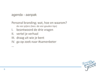 agenda - aanpak
Personal branding; wat, hoe en waarom?
de vier pijlers (lees: de vier gouden tips)

I.
II.
III.
IV.
…

6

beantwoord de drie vragen
vertel je verhaal
draag uit wie je bent
ga op zoek naar #samenbeter

 