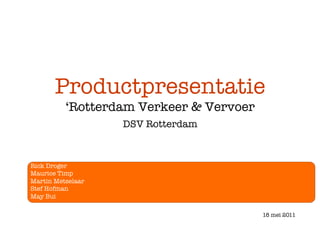 Productpresentatie!
‘Rotterdam Verkeer & Vervoer
DSV Rotterdam 
Rick Droger
Maurice Timp
Martin Metselaar
Stef Hofman
May Bui
18 mei 2011
 