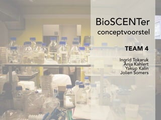 BioSCENTerconceptvoorstel<br />TEAM 4<br />Ingrid Tokaruk<br />Anja Kahlert<br />YakupKalin<br />Jolien Somers<br />