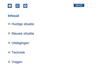 Inhoud

 Huidige situatie
 Nieuwe situatie

 Uitdagingen
 Techniek
 Vragen

 
