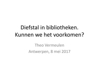 Diefstal in bibliotheken.
Kunnen we het voorkomen?
Theo Vermeulen
Antwerpen, 8 mei 2017
 