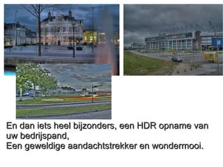 En dan iets heel bijzonders, een HDR opname van uw bedrijspand, Een geweldige aandachtstrekker en wondermooi. 