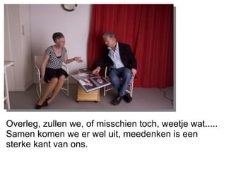 Overleg, zullen we, of misschien toch, weetje wat..... Samen komen we er wel uit, meedenken is een sterke kant van ons. 