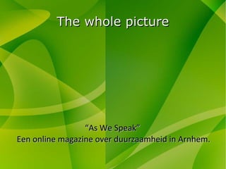 The whole picture “ As We Speak”  Een online magazine over duurzaamheid in Arnhem. 
