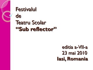 Festivalul  de  Teatru Scolar “Sub reflector” editia a-VII-a 23 mai 2010   Iasi, Romania 