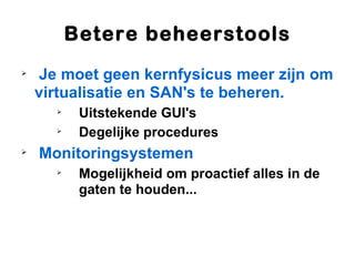 Betere beheerstools

    Je moet geen kernfysicus meer zijn om
    virtualisatie en SAN's te beheren.
      
           Uitstekende GUI's
      
           Degelijke procedures

    Monitoringsystemen
      
           Mogelijkheid om proactief alles in de
           gaten te houden...
 
