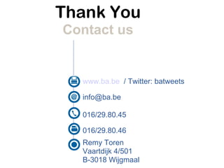 Thank You
Contact us


  www.ba.be / Twitter: batweets

  info@ba.be

  016/29.80.45

  016/29.80.46
  Remy Toren
  Vaartdijk 4/501
  B-3018 Wijgmaal
 