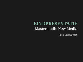 EINDPRESENTATIE
Masterstudio New Media
            Julie Vandebosch
 