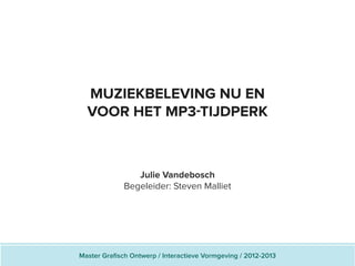 MUZIEKBELEVING NU EN
VOOR HET MP3-TIJDPERK
Julie Vandebosch
Begeleider: Steven Malliet
Master Grafisch Ontwerp / Interactieve Vormgeving / 2012-2013
 