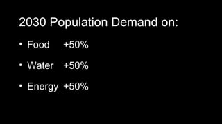 2030 Population Demand on:
• Food   +50%

• Water +50%

• Energy +50%
 