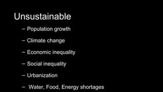 Unsustainable
 – Population growth

 – Climate change

 – Economic inequality

 – Social inequality

 – Urbanization

 – Water, Food, Energy shortages
 