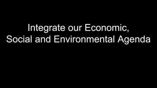 Integrate our Economic,
Social and Environmental Agenda
 