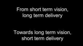 From short term vision,
   long term delivery


Towards long term vision,
   short term delivery
 