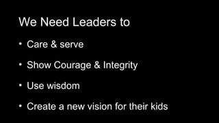 We Need Leaders to
• Care & serve

• Show Courage & Integrity

• Use wisdom

• Create a new vision for their kids
 