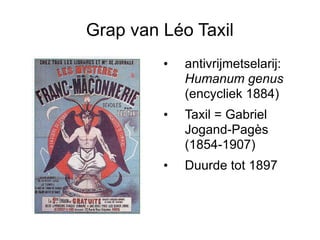 Grap van Léo Taxil antivrijmetselarij:  Humanum genus  (encycliek 1884) Taxil = Gabriel Jogand-Pagès (1854-1907) Duurde tot 1897 