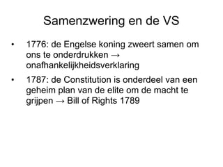 Samenzwering en de VS 1776: de Engelse koning zweert samen om ons te onderdrukken -> onafhankelijkheidsverklaring 1787: de Constitution is onderdeel van een geheim plan van de elite om de macht te grijpen -> Bill of Rights 1789 