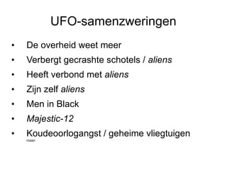 UFO-samenzweringen De overheid weet meer Verbergt gecrashte schotels /  aliens Heeft verbond met  aliens Zijn zelf  aliens Men in Black  Majestic-12 Koudeoorlogangst / geheime vliegtuigen maan 
