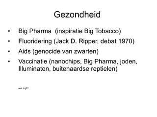Gezondheid  Big Pharma  (inspiratie Big Tobacco) Fluoridering (Jack D. Ripper, debat 1970) Aids (genocide van zwarten) Vaccinatie (nanochips, Big Pharma, joden, Illuminaten, buitenaardse reptielen) wat drijft? 