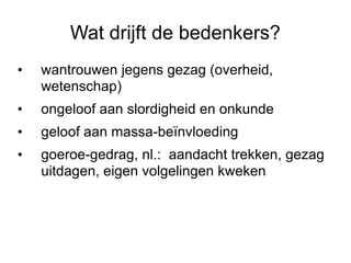 Wat drijft de bedenkers? wantrouwen jegens gezag (overheid, wetenschap) ongeloof aan slordigheid en onkunde geloof aan massa-beïnvloeding goeroe-gedrag, nl.:  aandacht trekken, gezag uitdagen, eigen volgelingen kweken 