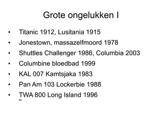 Grote ongelukken I Titanic 1912, Lusitania 1915 Jonestown, massazelfmoord 1978 Shuttles Challenger 1986, Columbia 2003 Columbine bloedbad 1999 KAL 007 Kamtsjaka 1983 Pan Am 103 Lockerbie 1988 TWA 800 Long Island 1996 Bij 